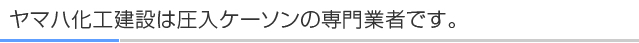 ヤマハ化工建設は圧入ケーソンの専門業者です。